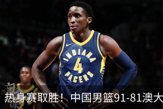 热身赛取胜！中国男篮91-81澳大利亚！王俊杰闪耀全场